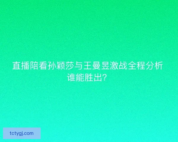 直播陪看孙颖莎与王曼昱激战全程分析 谁能胜出？