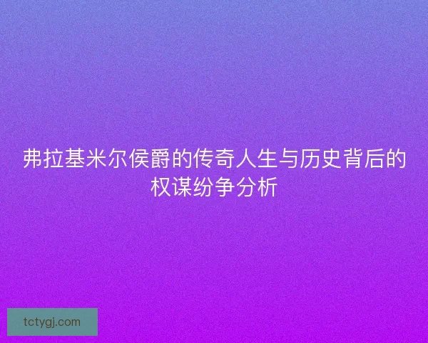 弗拉基米尔侯爵的传奇人生与历史背后的权谋纷争分析