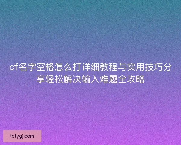 cf名字空格怎么打详细教程与实用技巧分享轻松解决输入难题全攻略