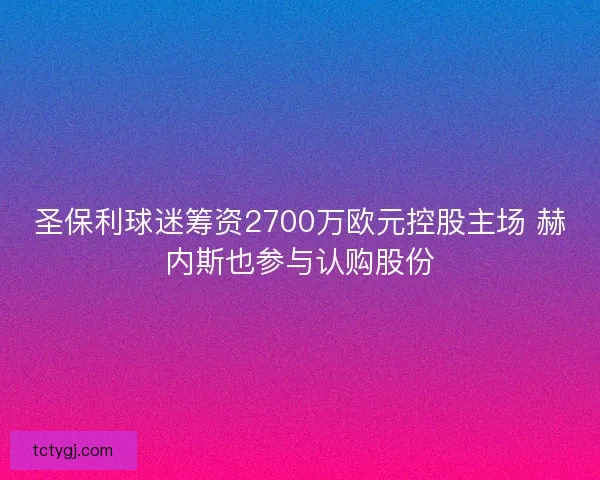 圣保利球迷筹资2700万欧元控股主场 赫内斯也参与认购股份