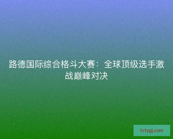 路德国际综合格斗大赛：全球顶级选手激战巅峰对决