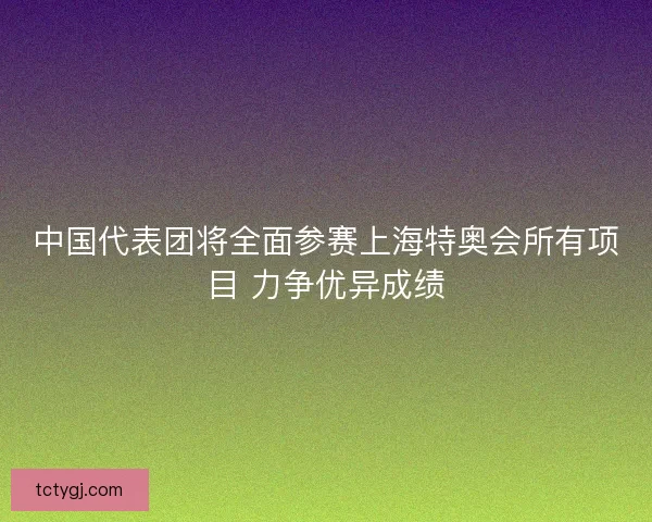 中国代表团将全面参赛上海特奥会所有项目 力争优异成绩