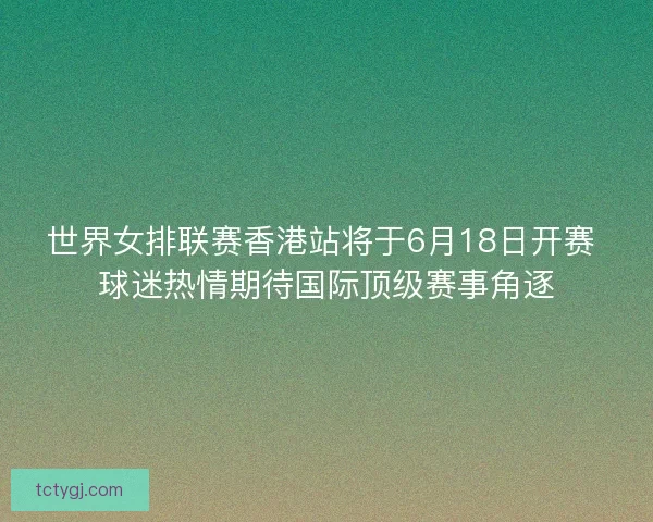 世界女排联赛香港站将于6月18日开赛 球迷热情期待国际顶级赛事角逐