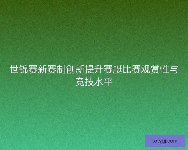 世锦赛新赛制创新提升赛艇比赛观赏性与竞技水平