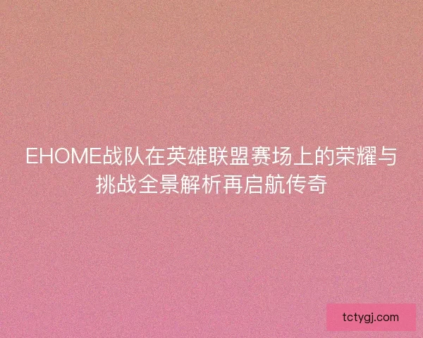 EHOME战队在英雄联盟赛场上的荣耀与挑战全景解析再启航传奇