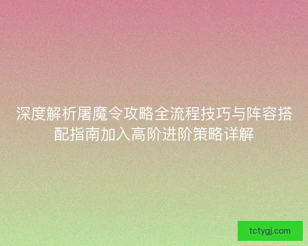 深度解析屠魔令攻略全流程技巧与阵容搭配指南加入高阶进阶策略详解