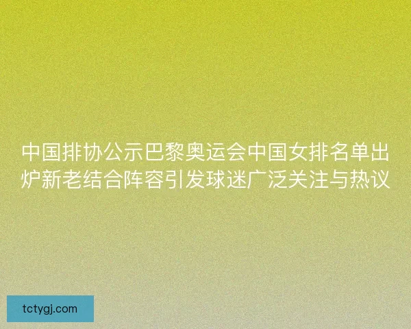 中国排协公示巴黎奥运会中国女排名单出炉新老结合阵容引发球迷广泛关注与热议
