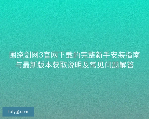 围绕剑网3官网下载的完整新手安装指南与最新版本获取说明及常见问题解答
