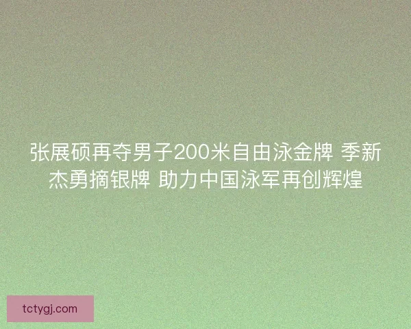 张展硕再夺男子200米自由泳金牌 季新杰勇摘银牌 助力中国泳军再创辉煌